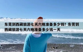 东莞到西藏旅游七天六晚准备多少钱？东莞到西藏旅游七天六晚准备多少钱一天