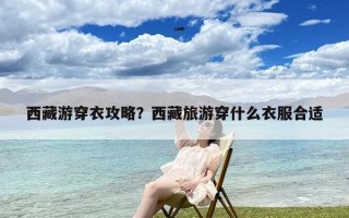 西藏游穿衣攻略？西藏旅游穿什么衣服合适