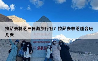 拉萨去林芝三日游旅行社？拉萨去林芝适合玩几天