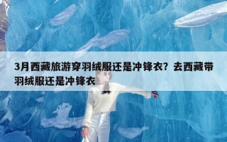 3月西藏旅游穿羽绒服还是冲锋衣？去西藏带羽绒服还是冲锋衣