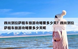 四川到拉萨租车旅游攻略要多少天？四川到拉萨租车旅游攻略要多少天呢