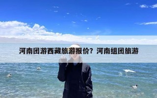 河南团游西藏旅游报价？河南组团旅游