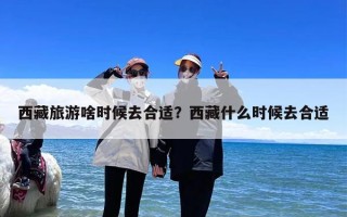 西藏旅游啥时候去合适？西藏什么时候去合适