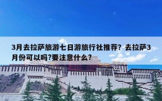 3月去拉萨旅游七日游旅行社推荐？去拉萨3月份可以吗?要注意什么?