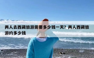 两人去西藏旅游需要多少钱一天？两人西藏旅游约多少钱