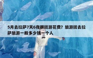 5月去拉萨7天6夜跟团游花费？旅游团去拉萨旅游一般多少钱一个人