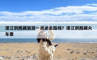 湛江到西藏旅游一周必去路线？湛江到西藏火车票