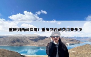 重庆到西藏费用？重庆到西藏费用要多少