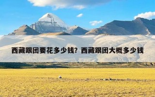 西藏跟团要花多少钱？西藏跟团大概多少钱