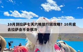 10月到拉萨七天六晚旅行团攻略？10月底去拉萨会不会很冷