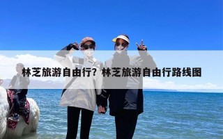 林芝旅游自由行？林芝旅游自由行路线图