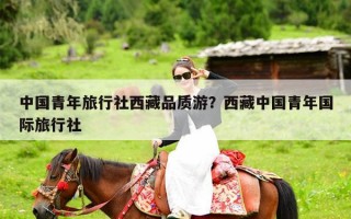 中国青年旅行社西藏品质游？西藏中国青年国际旅行社