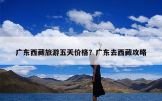 广东西藏旅游五天价格？广东去西藏攻略