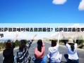 拉萨旅游啥时候去旅游最佳？拉萨旅游最佳季节