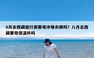 8月去西藏旅行需要带冲锋衣裤吗？八月去西藏要带保温杯吗