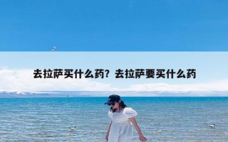去拉萨买什么药？去拉萨要买什么药