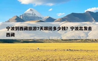 宁波到西藏旅游7天跟团多少钱？宁波出发去西藏