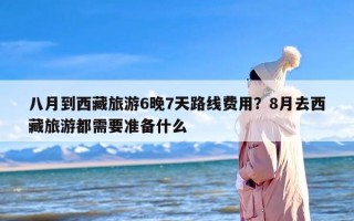 八月到西藏旅游6晚7天路线费用？8月去西藏旅游都需要准备什么