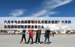 六月中旬去西藏要带什么衣服去旅游？六月份去西藏旅游都需要准备什么