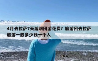 4月去拉萨7天游跟团游花费？旅游团去拉萨旅游一般多少钱一个人