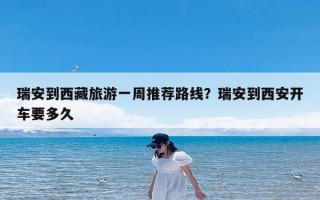 瑞安到西藏旅游一周推荐路线？瑞安到西安开车要多久