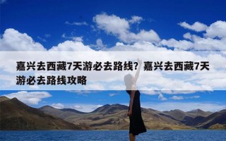 嘉兴去西藏7天游必去路线？嘉兴去西藏7天游必去路线攻略