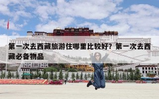 第一次去西藏旅游住哪里比较好？第一次去西藏必备物品