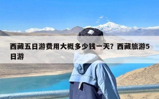 西藏五日游费用大概多少钱一天？西藏旅游5日游