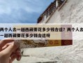 两个人去一趟西藏要花多少钱合适？两个人去一趟西藏要花多少钱合适呀