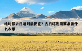 啥时候去日喀则最便宜？去日喀则需要准备什么衣服
