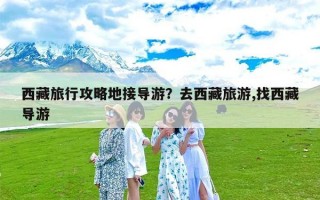 西藏旅行攻略地接导游？去西藏旅游,找西藏导游