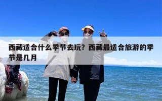 西藏适合什么季节去玩？西藏最适合旅游的季节是几月
