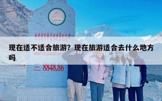 现在适不适合旅游？现在旅游适合去什么地方吗