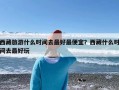 西藏旅游什么时间去最好最便宜？西藏什么时间去最好玩