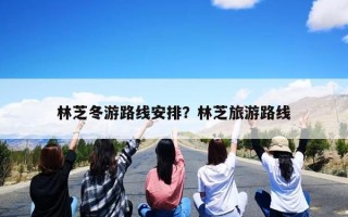 林芝冬游路线安排？林芝旅游路线