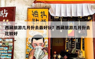 西藏旅游几月份去最好玩？西藏旅游几月份去比较好