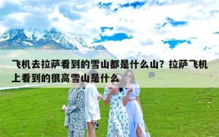 飞机去拉萨看到的雪山都是什么山？拉萨飞机上看到的很高雪山是什么