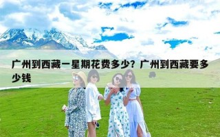 广州到西藏一星期花费多少？广州到西藏要多少钱