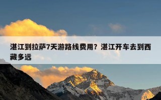 湛江到拉萨7天游路线费用？湛江开车去到西藏多远