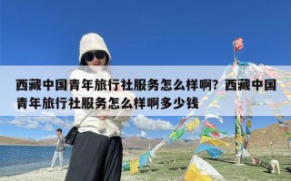 西藏中国青年旅行社服务怎么样啊？西藏中国青年旅行社服务怎么样啊多少钱