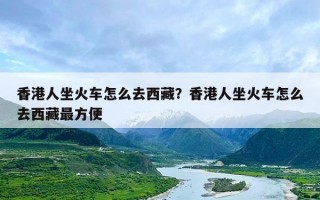 香港人坐火车怎么去西藏？香港人坐火车怎么去西藏最方便