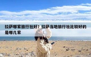 拉萨哪家旅行社好？拉萨当地旅行社比较好的是哪几家