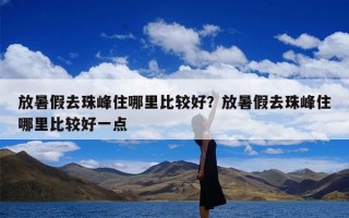 放暑假去珠峰住哪里比较好？放暑假去珠峰住哪里比较好一点