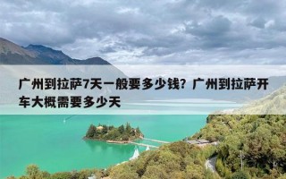 广州到拉萨7天一般要多少钱？广州到拉萨开车大概需要多少天