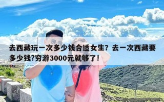去西藏玩一次多少钱合适女生？去一次西藏要多少钱?穷游3000元就够了!