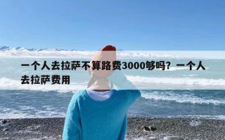 一个人去拉萨不算路费3000够吗？一个人去拉萨费用