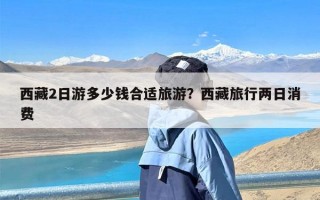 西藏2日游多少钱合适旅游？西藏旅行两日消费