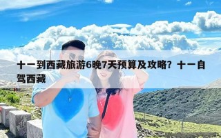 十一到西藏旅游6晚7天预算及攻略？十一自驾西藏