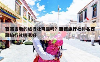 西藏当地的旅行社可靠吗？西藏旅行社排名西藏旅行社哪家好