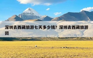 深圳去西藏旅游七天多少钱？深圳去西藏旅游团